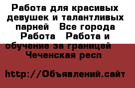 Работа для красивых девушек и талантливых парней - Все города Работа » Работа и обучение за границей   . Чеченская респ.